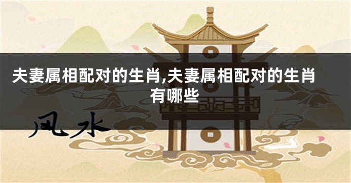 夫妻属相配对的生肖,夫妻属相配对的生肖有哪些