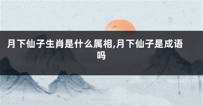 月下仙子生肖是什么属相,月下仙子是成语吗