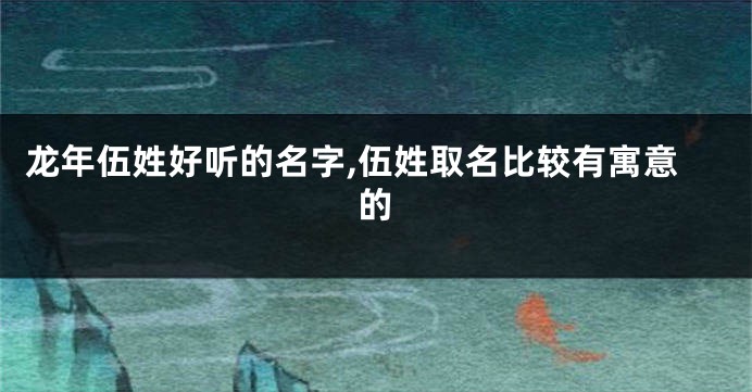 龙年伍姓好听的名字,伍姓取名比较有寓意的