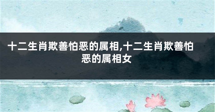十二生肖欺善怕恶的属相,十二生肖欺善怕恶的属相女