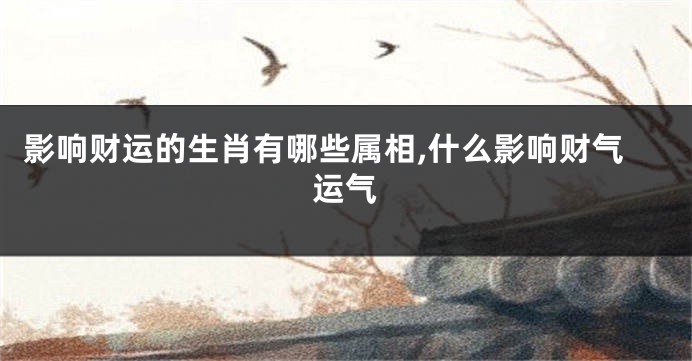 影响财运的生肖有哪些属相,什么影响财气运气