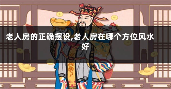 老人房的正确摆设,老人房在哪个方位风水好