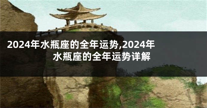2024年水瓶座的全年运势,2024年水瓶座的全年运势详解