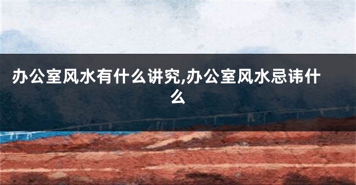 办公室风水有什么讲究,办公室风水忌讳什么
