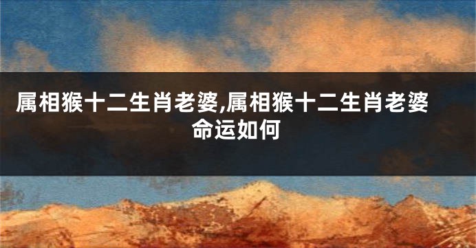 属相猴十二生肖老婆,属相猴十二生肖老婆命运如何