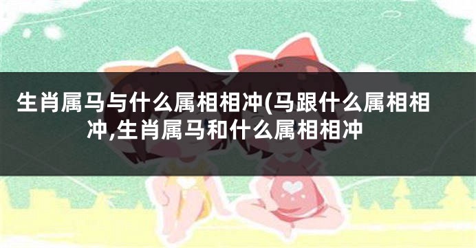 生肖属马与什么属相相冲(马跟什么属相相冲,生肖属马和什么属相相冲