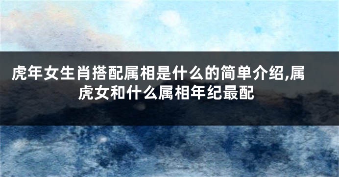 虎年女生肖搭配属相是什么的简单介绍,属虎女和什么属相年纪最配