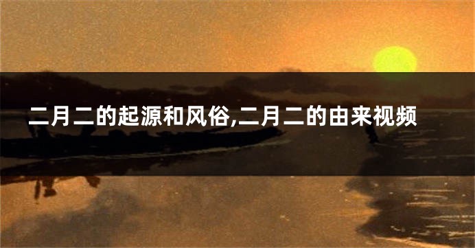 二月二的起源和风俗,二月二的由来视频