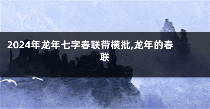 2024年龙年七字春联带横批,龙年的春联