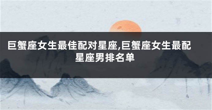 巨蟹座女生最佳配对星座,巨蟹座女生最配星座男排名单
