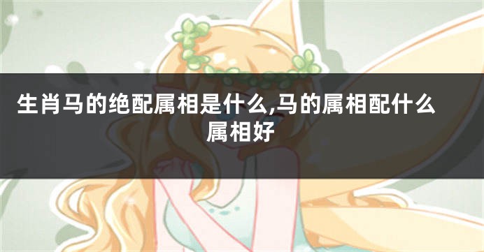 生肖马的绝配属相是什么,马的属相配什么属相好