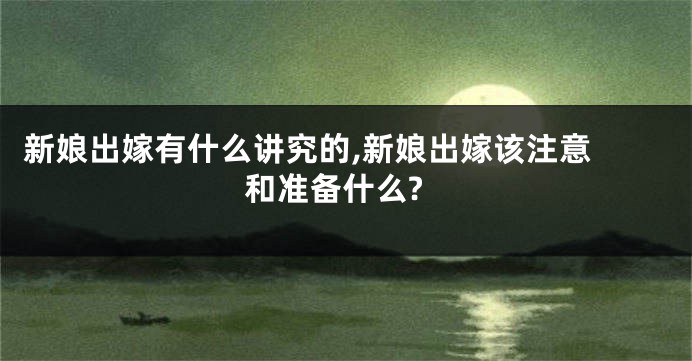 新娘出嫁有什么讲究的,新娘出嫁该注意 和准备什么?