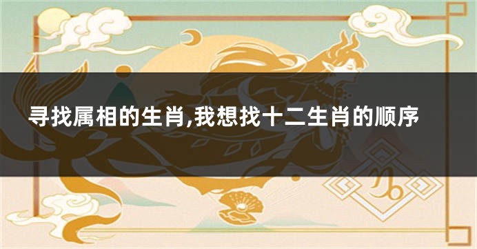 寻找属相的生肖,我想找十二生肖的顺序