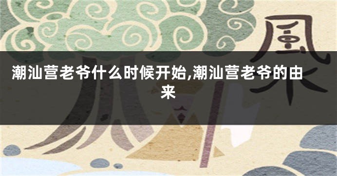 潮汕营老爷什么时候开始,潮汕营老爷的由来