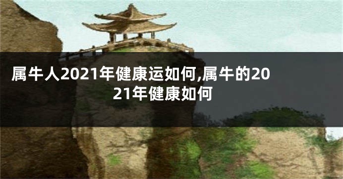 属牛人2021年健康运如何,属牛的2021年健康如何