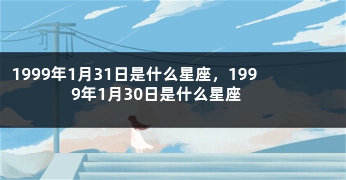 1999年1月31日是什么星座，1999年1月30日是什么星座