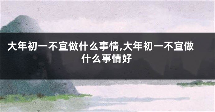 大年初一不宜做什么事情,大年初一不宜做什么事情好
