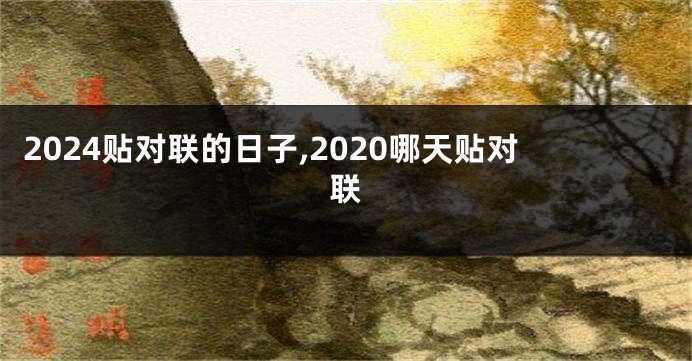 2024贴对联的日子,2020哪天贴对联