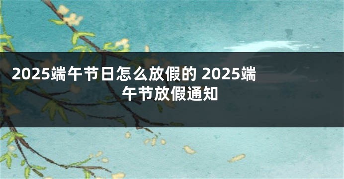 2025端午节日怎么放假的 2025端午节放假通知