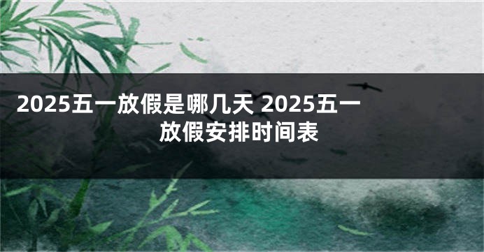 2025五一放假是哪几天 2025五一放假安排时间表
