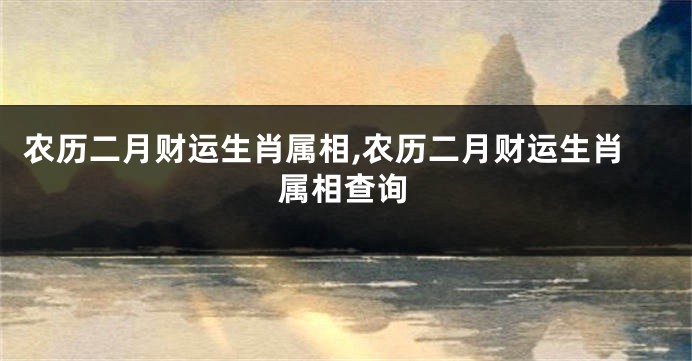 农历二月财运生肖属相,农历二月财运生肖属相查询