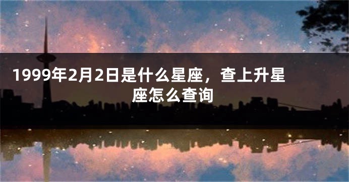 1999年2月2日是什么星座，查上升星座怎么查询