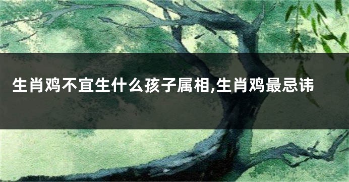 生肖鸡不宜生什么孩子属相,生肖鸡最忌讳