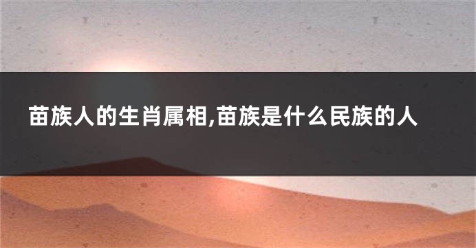 苗族人的生肖属相,苗族是什么民族的人