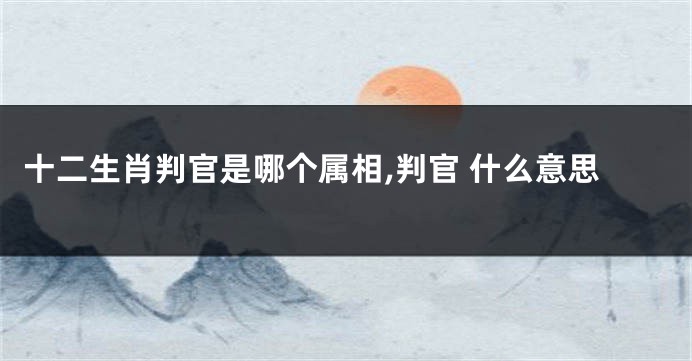 十二生肖判官是哪个属相,判官 什么意思