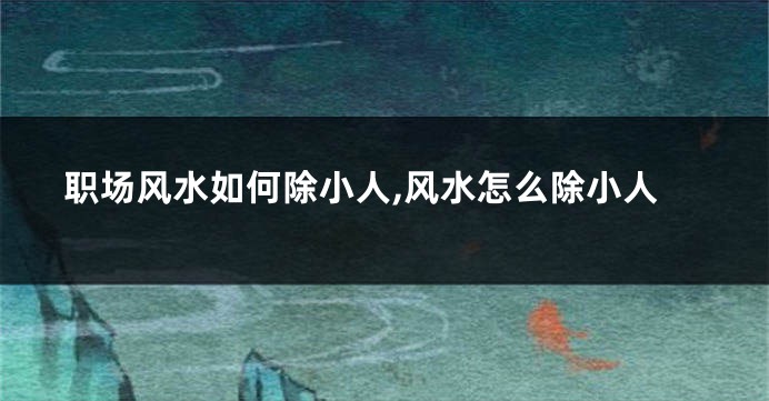 职场风水如何除小人,风水怎么除小人