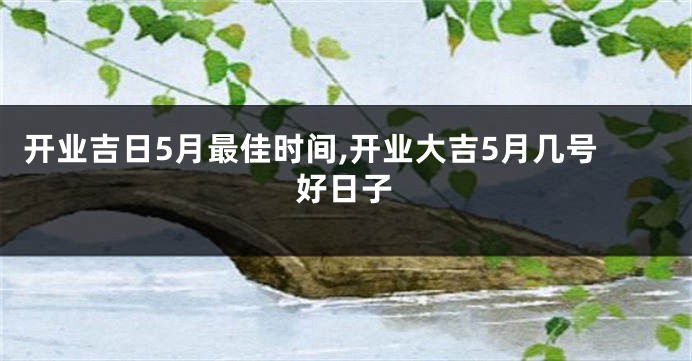 开业吉日5月最佳时间,开业大吉5月几号好日子