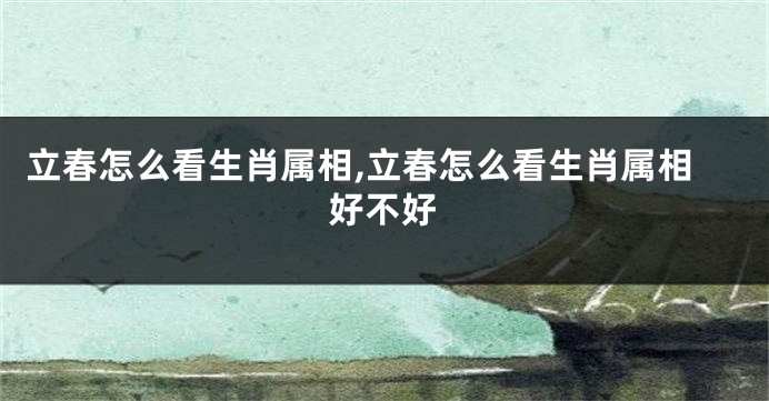 立春怎么看生肖属相,立春怎么看生肖属相好不好