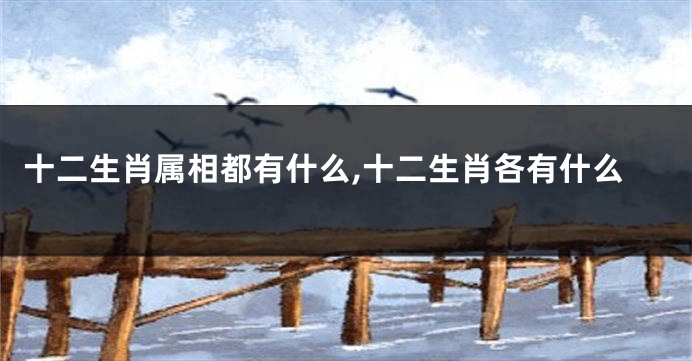 十二生肖属相都有什么,十二生肖各有什么