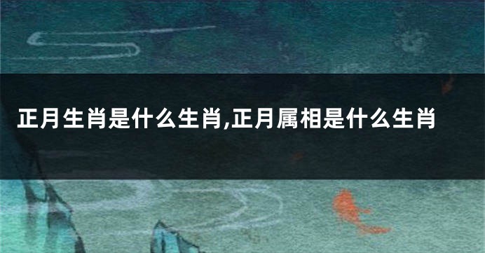 正月生肖是什么生肖,正月属相是什么生肖