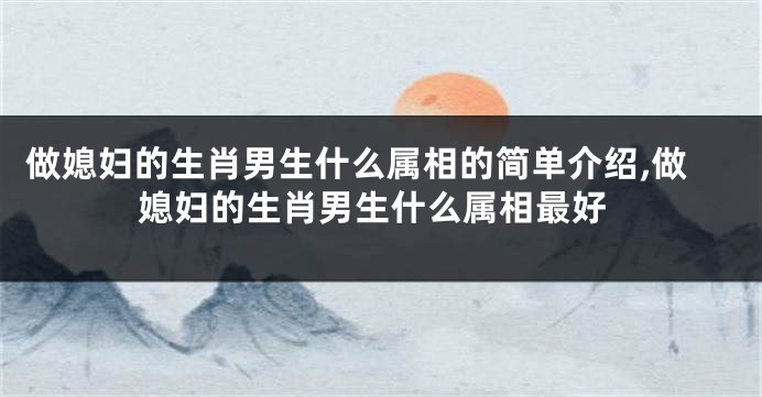 做媳妇的生肖男生什么属相的简单介绍,做媳妇的生肖男生什么属相最好