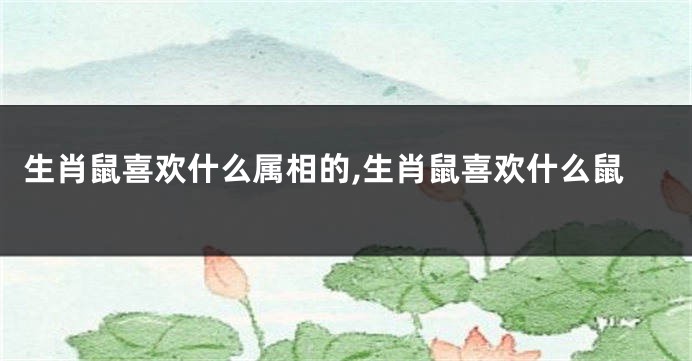 生肖鼠喜欢什么属相的,生肖鼠喜欢什么鼠