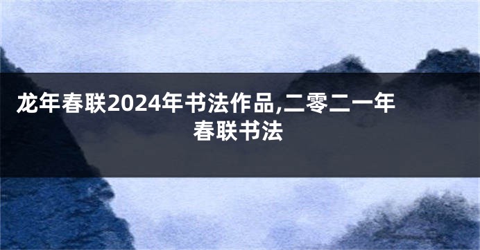 龙年春联2024年书法作品,二零二一年春联书法
