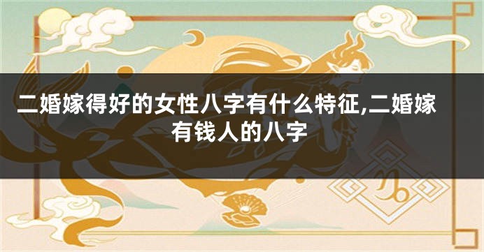 二婚嫁得好的女性八字有什么特征,二婚嫁有钱人的八字