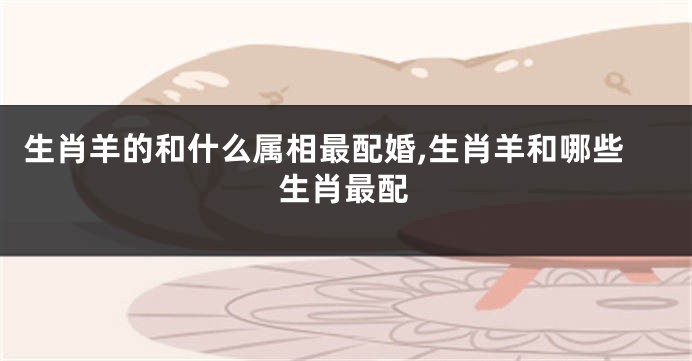 生肖羊的和什么属相最配婚,生肖羊和哪些生肖最配