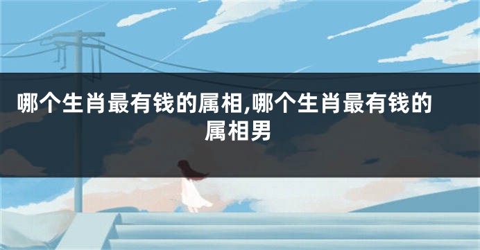 哪个生肖最有钱的属相,哪个生肖最有钱的属相男