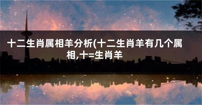 十二生肖属相羊分析(十二生肖羊有几个属相,十=生肖羊