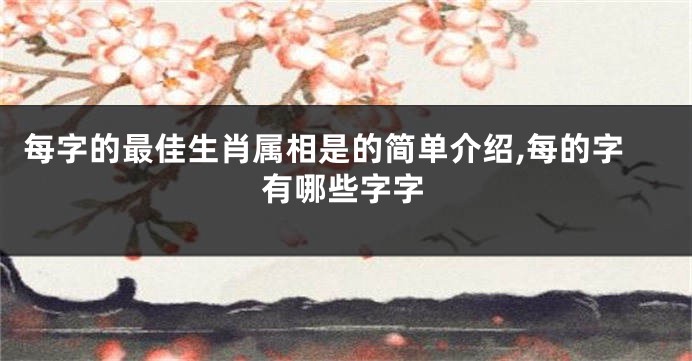 每字的最佳生肖属相是的简单介绍,每的字有哪些字字