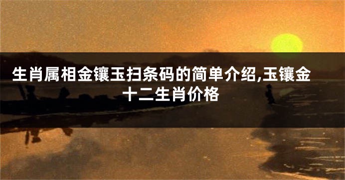 生肖属相金镶玉扫条码的简单介绍,玉镶金十二生肖价格