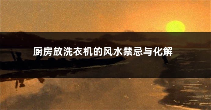 厨房放洗衣机的风水禁忌与化解