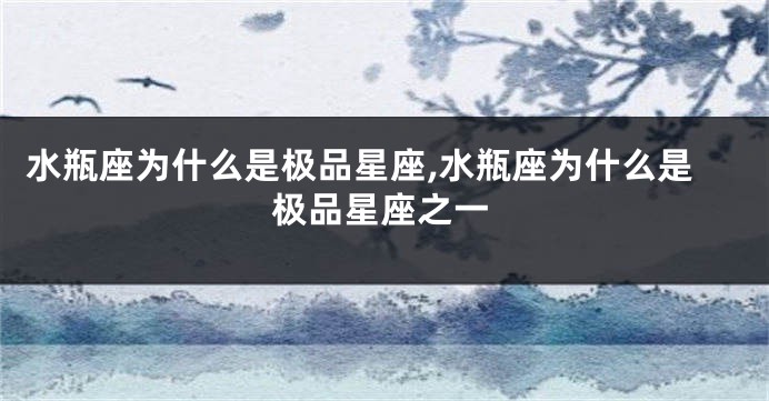 水瓶座为什么是极品星座,水瓶座为什么是极品星座之一