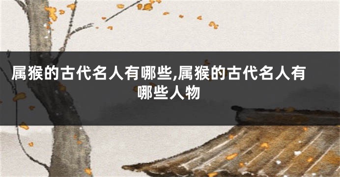 属猴的古代名人有哪些,属猴的古代名人有哪些人物