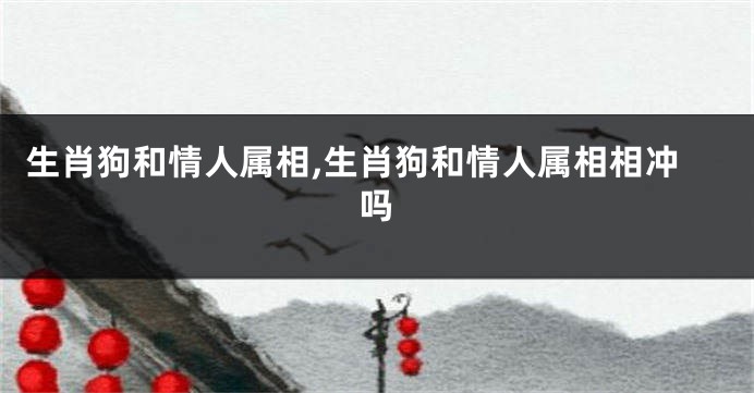 生肖狗和情人属相,生肖狗和情人属相相冲吗
