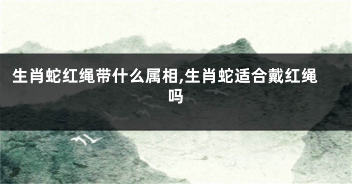 生肖蛇红绳带什么属相,生肖蛇适合戴红绳吗