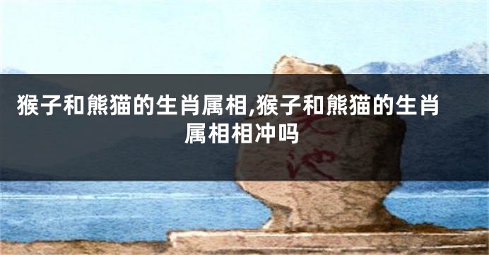 猴子和熊猫的生肖属相,猴子和熊猫的生肖属相相冲吗