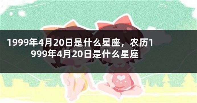 1999年4月20日是什么星座，农历1999年4月20日是什么星座
